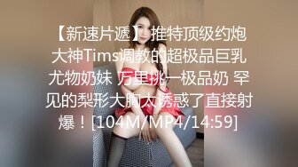 【新速片遞】 推特顶级约炮大神Tims调教的超极品巨乳尤物奶妹 万里挑一极品奶 罕见的梨形大胸太诱惑了直接射爆！[104M/MP4/14:59]