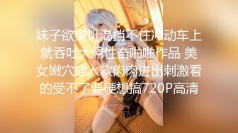 妹子欲望饥渴挡不住冲动车上就吞吐大屌性奋啪啪作品 美女嫩穴插入软肉肉进出刺激看的受不了要硬想搞720P高清