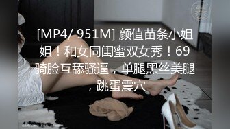 [MP4/ 951M] 颜值苗条小姐姐！和女同闺蜜双女秀！69骑脸互舔骚逼，单腿黑丝美腿，跳蛋震穴