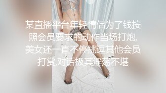 某直播平台年轻情侣为了钱按照会员要求的动作当场打炮,美女还一直不停挑逗其他会员打赏,对话极其淫荡不堪