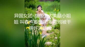 异国女团-高颜值大美腿小姐姐 叫春声萎靡淫荡 两炮被干得好满足哇！