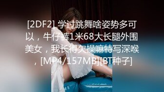 [2DF2] 学过跳舞啥姿势多可以，牛仔裤1米68大长腿外围美女，我长得欠操嘛特写深喉，[MP4/157MB][BT种子]