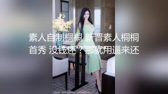 素人自制桐桐 新晋素人桐桐首秀 没钱还？那就用逼来还