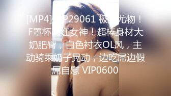 [MP4]STP29061 极品尤物！F罩杯网红女神！超棒身材大奶肥臀，白色衬衣OL风，主动骑乘奶子晃动，边吃屌边假屌自慰 VIP0600