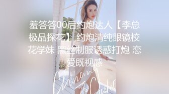 羞答答00后约炮达人【李总极品探花】 约炮清纯眼镜校花学妹 黑丝制服诱惑打炮 恋爱既视感