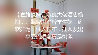 【套路撩妹】泡良大佬酒店偷拍，几瓶啤酒灌醉学生妹，瘫软如泥，任人摆布，插入发出享受的娇喘真是刺激