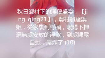 秋日鄉村下的淫蕩盛宴，【jing_qing21】，農村超騷禦姐，從家裏到村頭，暖陽下揮灑無處安放的淫欲，到處裸露自慰，屌炸了 (10)