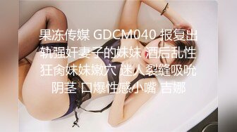 果冻传媒 GDCM040 报复出轨强奸妻子的妹妹 酒后乱性狂肏妹妹嫩穴 迷人裂缝吸吮阴茎 口爆性感小嘴 吉娜