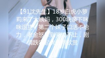 【91沈先生】18岁白虎小萝莉来了大姨妈，300块亲下咪咪退货，第二个妹子口活不给力，老金怒斥到哭泣不止，剧情跌宕起伏值得欣赏