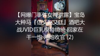 【网曝门事件女神泄露】宝岛大种马『信义赵又廷』酒吧大战JVID巨乳模特绮绮 回家在干一炮 两炮收官 (2)