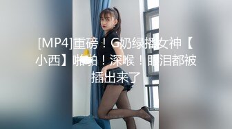 [MP4]重磅！G奶绿播女神【小西】啪啪！深喉！眼泪都被插出来了