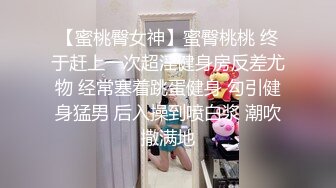 【蜜桃臀女神】蜜臀桃桃 终于赶上一次超淫健身房反差尤物 经常塞着跳蛋健身 勾引健身猛男 后入操到喷白浆 潮吹撒满地