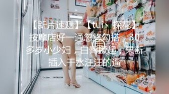 【新片速遞】【tui丶探花】按摩店好一通忽悠勾搭，30多岁小少妇，白臀撅起，果断插入干水汪汪的逼