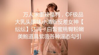 ❤️万人求重磅福利，OF极品大乳头原味小清新反差女神【纭纭】订阅，白皙蜜桃臀粉嫩美鲍道具紫薇各种淫态勾引