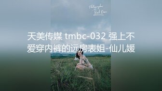 天美传媒 tmbc-032 强上不爱穿内裤的远房表姐-仙儿媛