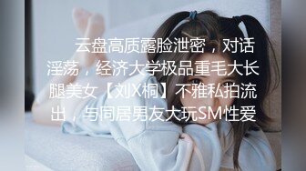 ❤️云盘高质露脸泄密，对话淫荡，经济大学极品重毛大长腿美女【刘X桐】不雅私拍流出，与同居男友大玩SM性爱