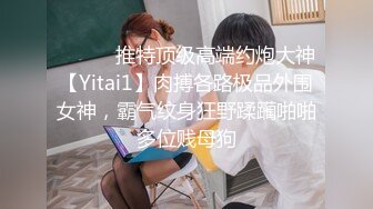 ⚫️⚫️推特顶级高端约炮大神【Yitai1】肉搏各路极品外围女神，霸气纹身狂野蹂躏啪啪多位贱母狗