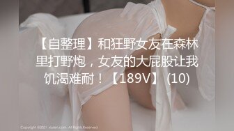 【自整理】和狂野女友在森林里打野炮，女友的大屁股让我饥渴难耐！【189V】 (10)