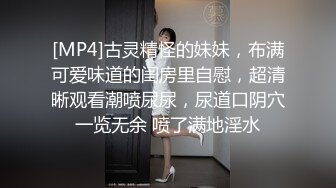 [MP4]古灵精怪的妹妹，布满可爱味道的闺房里自慰，超清晰观看潮喷尿尿，尿道口阴穴一览无余 喷了满地淫水