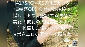 [417SRCN-057]【Gカップ清楚系OL】会社の外階段で惜しげもなく露出する清楚系美女！彼女の大胆露出オナニーに興奮した僕のフル勃起チ●ポをエロい手つきで握られ…。