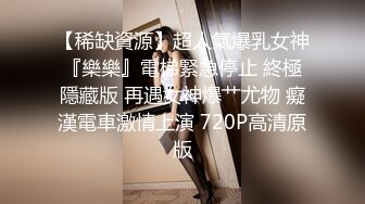 【稀缺資源】超人氣爆乳女神『樂樂』電梯緊急停止 終極隱藏版 再遇女神爆艹尤物 癡漢電車激情上演 720P高清原版