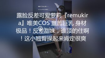 露脸反差可爱萝莉『remukira』唯美COS 童颜巨乳 身材极品！反差甜妹，谁顶的住啊！这小翘臀操起来肯定很爽