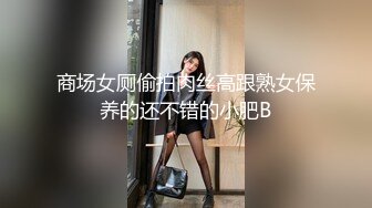 商场女厕偷拍肉丝高跟熟女保养的还不错的小肥B