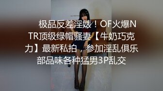 ❤️极品反差淫婊！OF火爆NTR顶级绿帽骚妻【牛奶巧克力】最新私拍，参加淫乱俱乐部品味各种猛男3P乱交