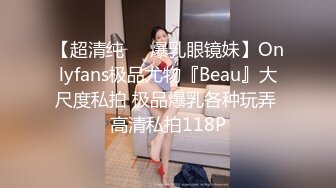 【超清纯❤️爆乳眼镜妹】Onlyfans极品尤物『Beau』大尺度私拍 极品爆乳各种玩弄 高清私拍118P