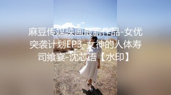 麻豆传媒映画最新作品-女优突袭计划EP3-女神的人体寿司飨宴-沈芯语【水印】