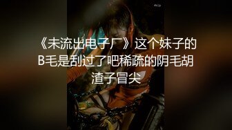 《未流出电子厂》这个妹子的B毛是刮过了吧稀疏的阴毛胡渣子冒尖