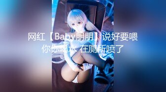 网红【Baby朋朋】说好要喂你你喝水 在厕所喷了