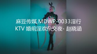 麻豆传媒 MDWP-0033淫行KTV 婚前淫欢杂交夜- 赵晓涵