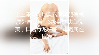 金主重金约炮高素质高颜值气质外围女模，S级身材肤白貌美，口活毒龙啪啪，母狗属性拉满了