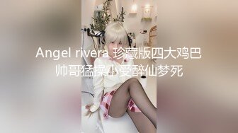 Angel rivera 珍藏版四大鸡巴帅哥猛操小受醉仙梦死