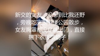 新交的女友，没想到比我还野，旁晚吃完饭下楼公园散步，女友胸罩都没穿就出门，直接撂下衣服撸奶子！