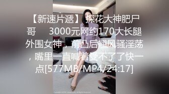 【新速片遞】 探花大神肥尸哥❤️3000元网约170大长腿外围女神，前凸后翘风骚淫荡，嘴里一直喊着受不了了快一点[577MB/MP4/24:17]