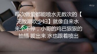 每次做爱都能喷水无数次的【无敌潮吹少妇】就像自来水 来个不停，小哥的鸡巴狠狠的抽插 拔出来 水也跟着喷出