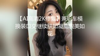 【AI高清2K修复】兼职车模换装口交继续肤如凝脂貌美如花