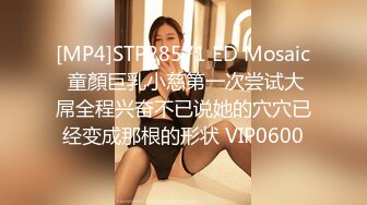 [MP4]STP28571 ED Mosaic 童顏巨乳小慈第一次尝试大屌全程兴奋不已说她的穴穴已经变成那根的形状 VIP0600