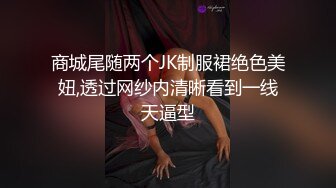 商城尾随两个JK制服裙绝色美妞,透过网纱内清晰看到一线天逼型