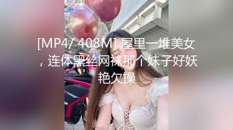 [MP4/ 408M] 屋里一堆美女，连体黑丝网袜那个妹子好妖艳欠操