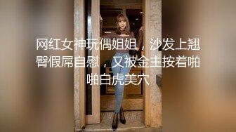 网红女神玩偶姐姐，沙发上翘臀假屌自慰，又被金主按着啪啪白虎美穴