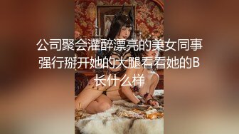 公司聚会灌醉漂亮的美女同事强行掰开她的大腿看看她的B长什么样