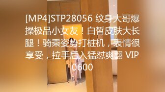 [MP4]STP28056 纹身大哥爆操极品小女友！白皙皮肤大长腿！骑乘姿势打桩机，表情很享受，拉手后入猛怼爽翻 VIP0600