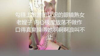 勾搭上旅游团认识的眼镜熟女老嫂子 内心极度放荡不做作 口得真爽操得她啊啊啊浪叫不止