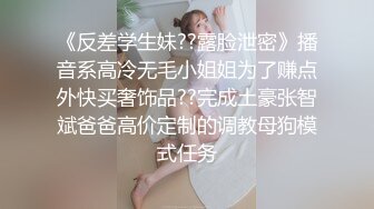 《反差学生妹??露脸泄密》播音系高冷无毛小姐姐为了赚点外快买奢饰品??完成土豪张智斌爸爸高价定制的调教母狗模式任务