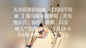 无水印源码自录--【妈妈不在家  】双马尾平胸萝莉，无毛馒头穴，自慰，骑乘，口交，被人艹的嗷嗷叫， 5月18-6月4号 合集 【65V】 (63)