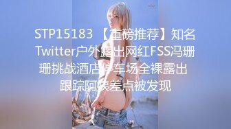 STP15183 【重磅推荐】知名Twitter户外露出网红FSS冯珊珊挑战酒店停车场全裸露出 跟踪阿姨差点被发现