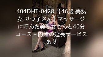 404DHT-0428 【46歳 美熟女 りつ子さん】マッサージに呼んだ美熟女さんと40分コース＋内緒の延長サービスあり